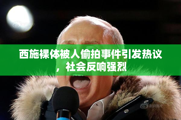 西施裸体被人偷拍事件引发热议，社会反响强烈