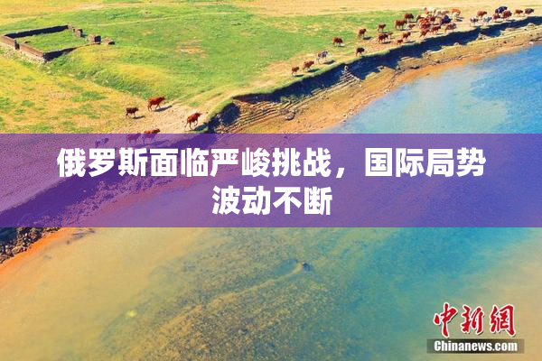 俄罗斯面临严峻挑战，国际局势波动不断