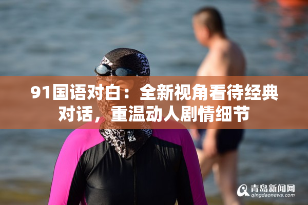91国语对白：全新视角看待经典对话，重温动人剧情细节