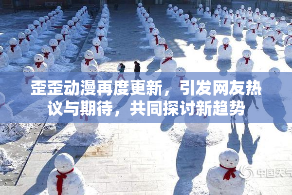 歪歪动漫再度更新，引发网友热议与期待，共同探讨新趋势