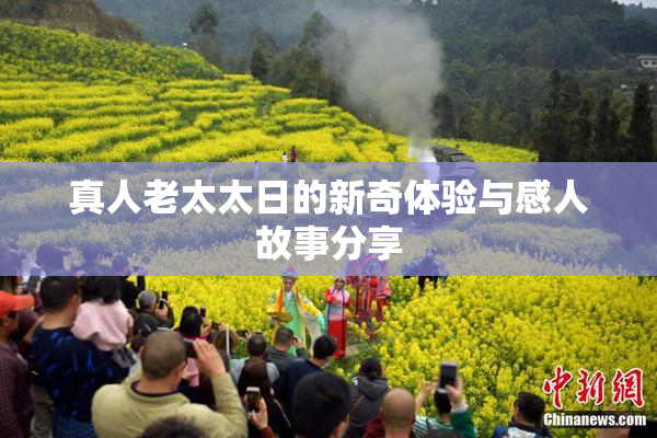 真人老太太日的新奇体验与感人故事分享
