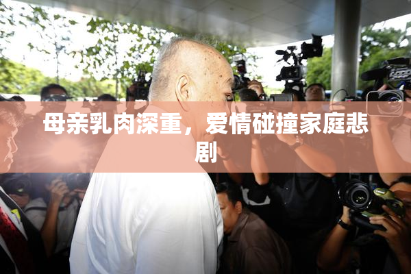 母亲乳肉深重，爱情碰撞家庭悲剧