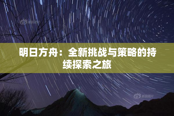 明日方舟：全新挑战与策略的持续探索之旅