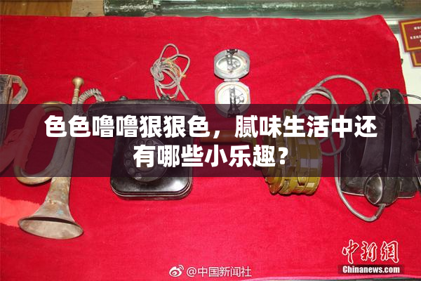 色色噜噜狠狠色，腻味生活中还有哪些小乐趣？