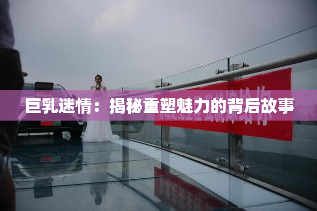 巨乳迷情：揭秘重塑魅力的背后故事