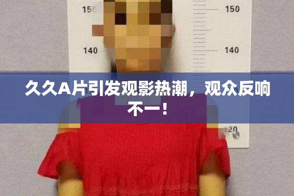 久久A片引发观影热潮，观众反响不一！