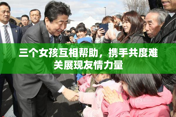 三个女孩互相帮助，携手共度难关展现友情力量