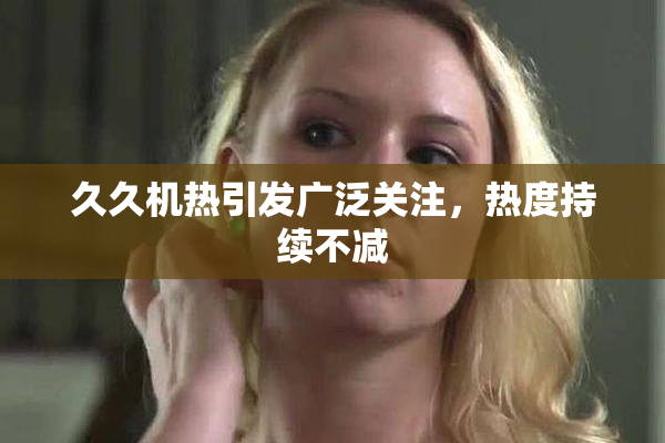 久久机热引发广泛关注，热度持续不减