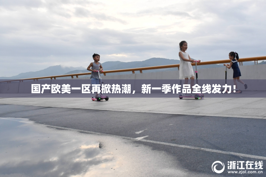 国产欧美一区再掀热潮，新一季作品全线发力！