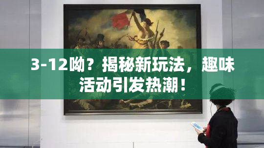 3-12呦？揭秘新玩法，趣味活动引发热潮！