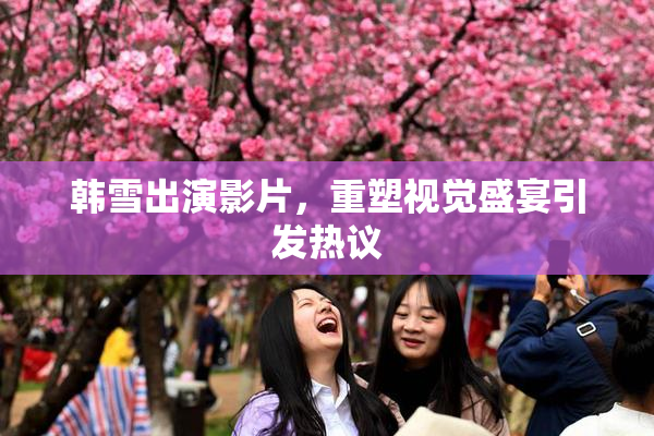 韩雪出演影片，重塑视觉盛宴引发热议