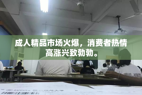 成人精品市场火爆，消费者热情高涨兴致勃勃。
