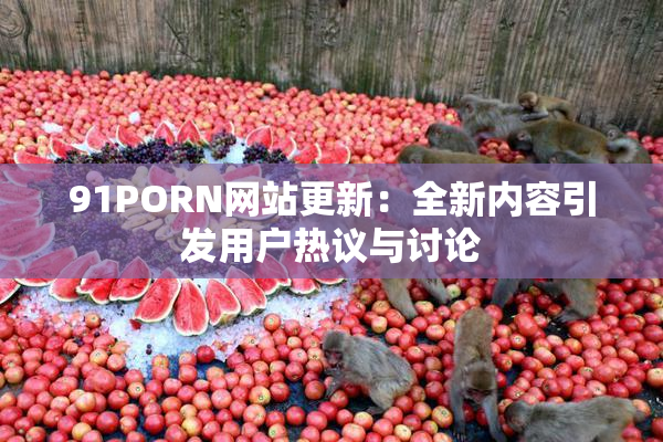 91PORN网站更新：全新内容引发用户热议与讨论