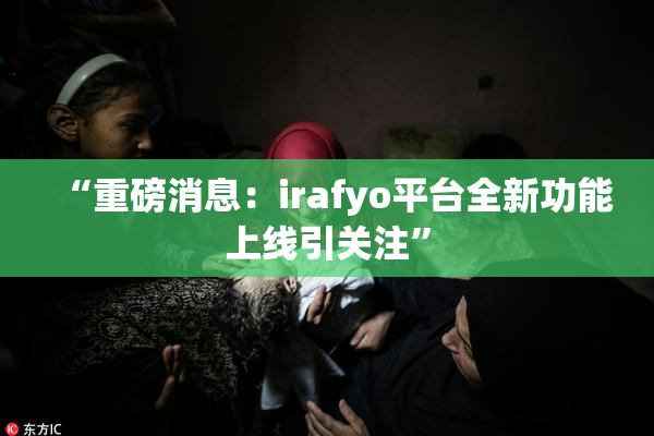 “重磅消息：irafyo平台全新功能上线引关注”