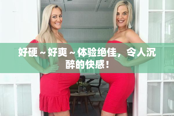 好硬～好爽～体验绝佳，令人沉醉的快感！