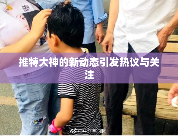 推特大神的新动态引发热议与关注