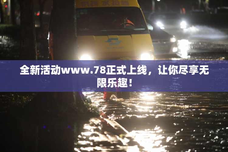 全新活动www.78正式上线，让你尽享无限乐趣！