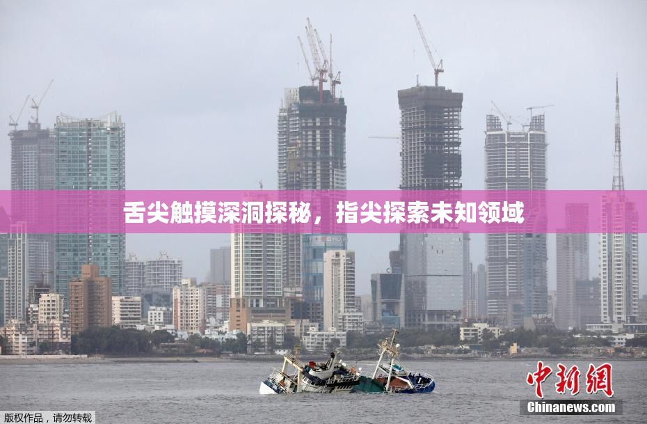 舌尖触摸深洞探秘，指尖探索未知领域