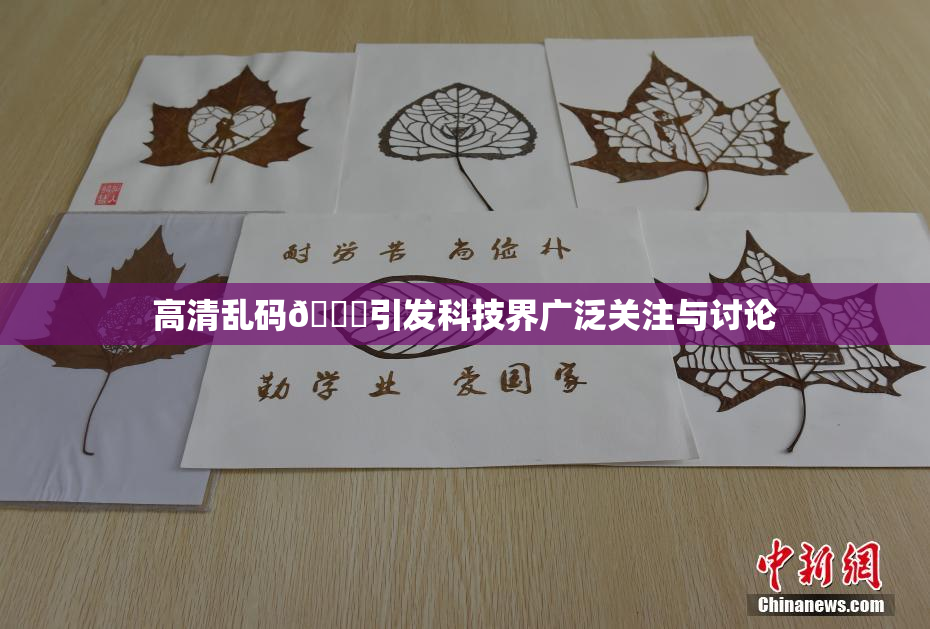 高清乱码🔞引发科技界广泛关注与讨论