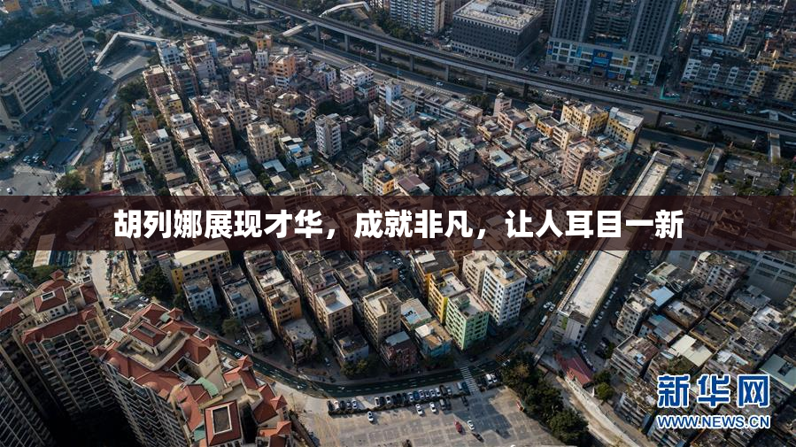 胡列娜展现才华，成就非凡，让人耳目一新