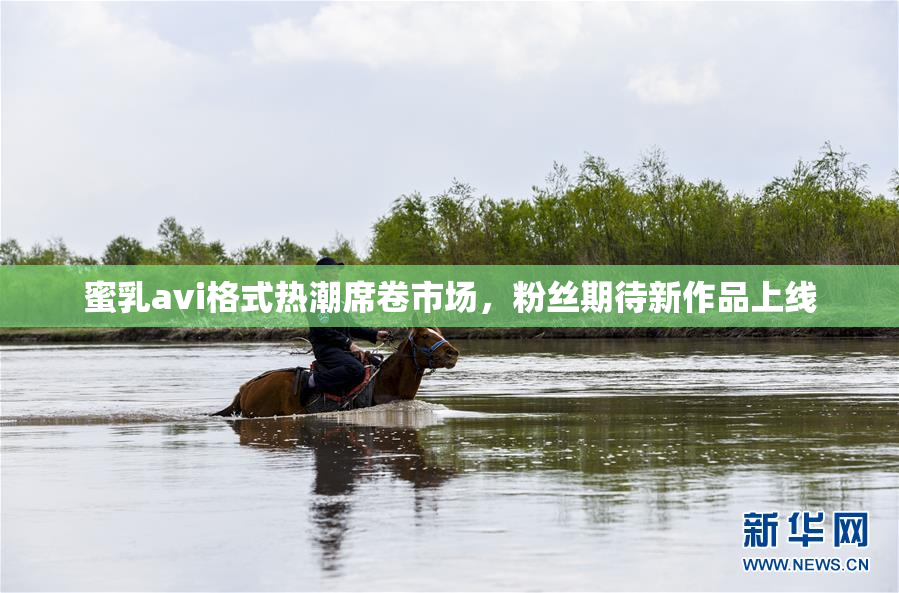 蜜乳avi格式热潮席卷市场，粉丝期待新作品上线