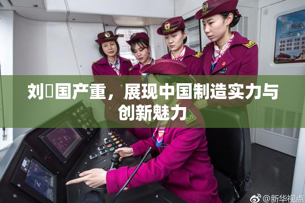 刘玥国产重，展现中国制造实力与创新魅力