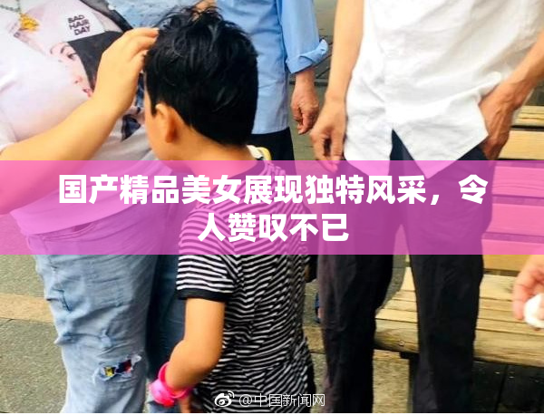 国产精品美女展现独特风采，令人赞叹不已