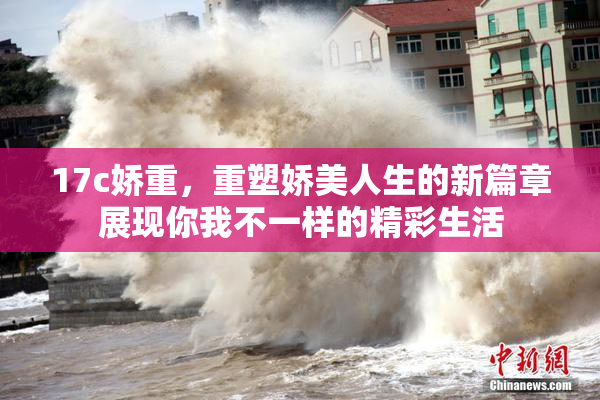 17c娇重，重塑娇美人生的新篇章展现你我不一样的精彩生活
