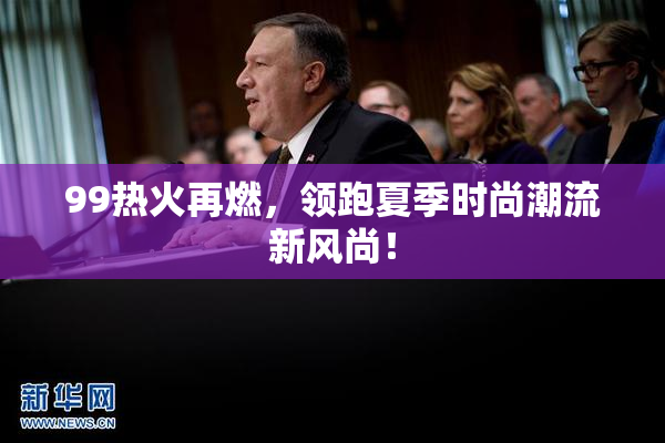 99热火再燃，领跑夏季时尚潮流新风尚！