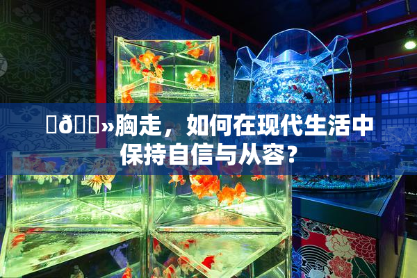 ‌🐻胸走，如何在现代生活中保持自信与从容？