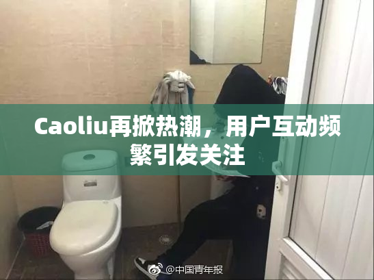 Caoliu再掀热潮，用户互动频繁引发关注