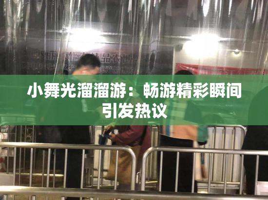 小舞光溜溜游：畅游精彩瞬间引发热议