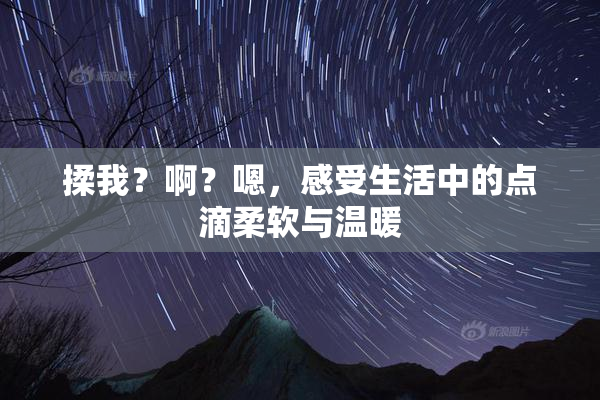 揉我？啊？嗯，感受生活中的点滴柔软与温暖