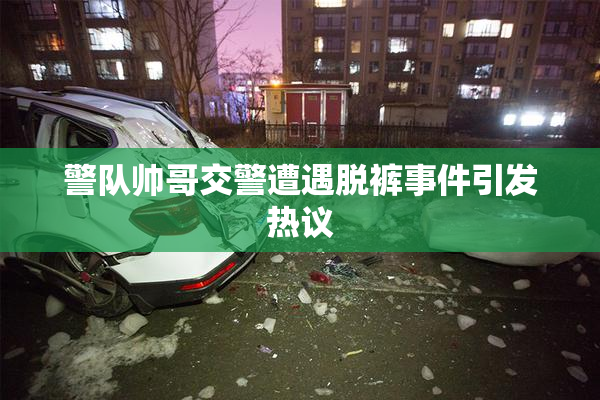 警队帅哥交警遭遇脱裤事件引发热议