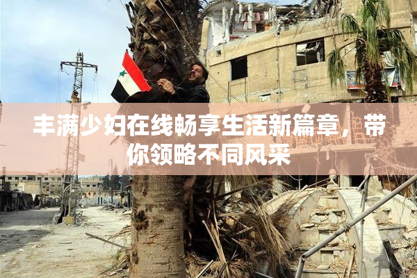 丰满少妇在线畅享生活新篇章，带你领略不同风采