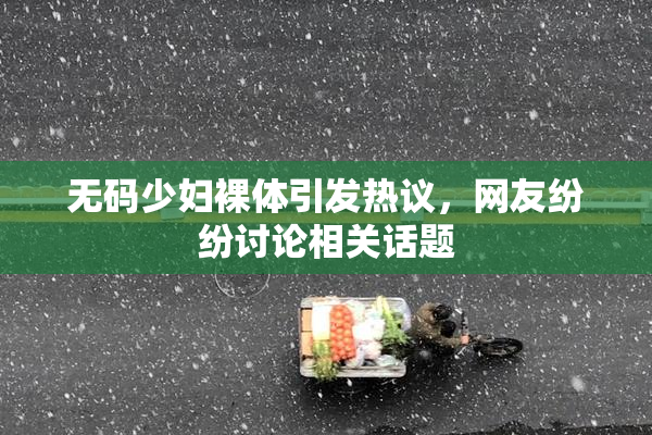 无码少妇裸体引发热议，网友纷纷讨论相关话题