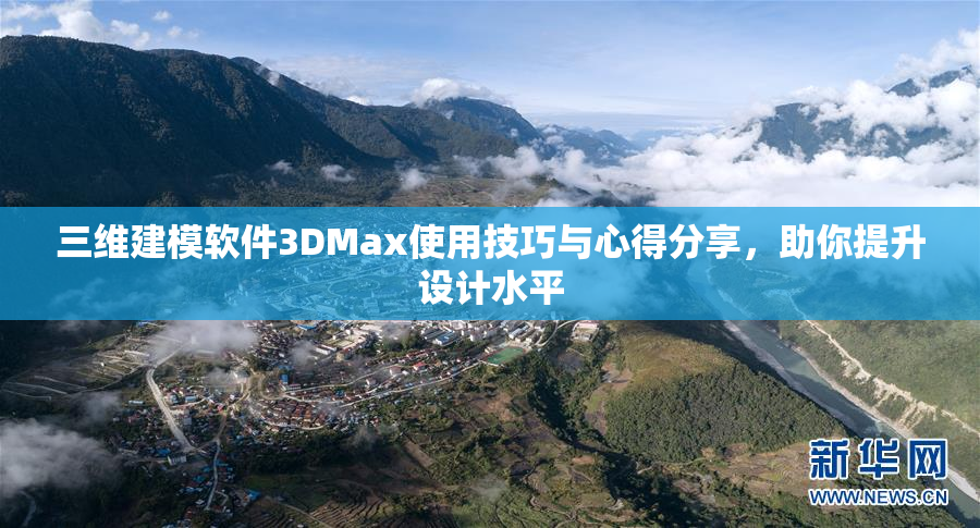 三维建模软件3DMax使用技巧与心得分享，助你提升设计水平