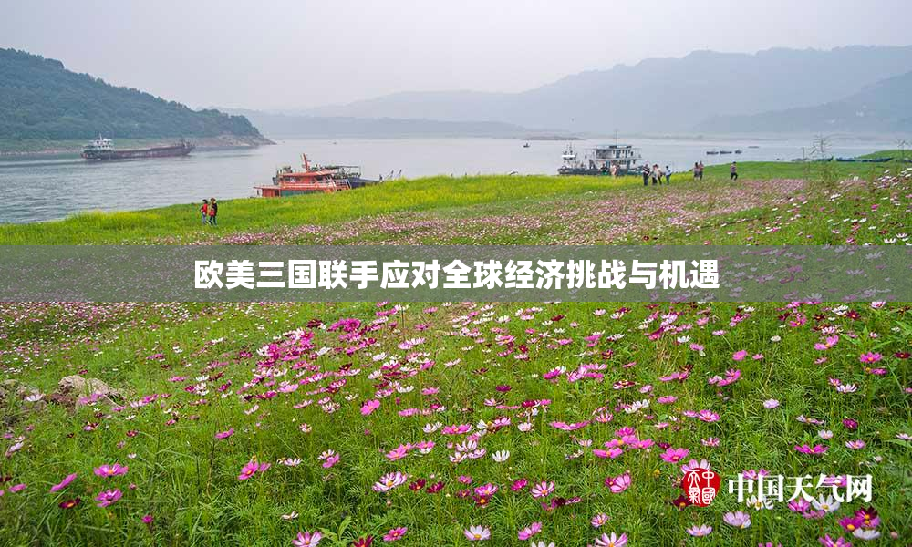 欧美三国联手应对全球经济挑战与机遇