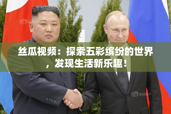 丝瓜视频：探索五彩缤纷的世界，发现生活新乐趣！