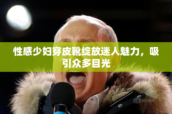 性感少妇穿皮靴绽放迷人魅力，吸引众多目光