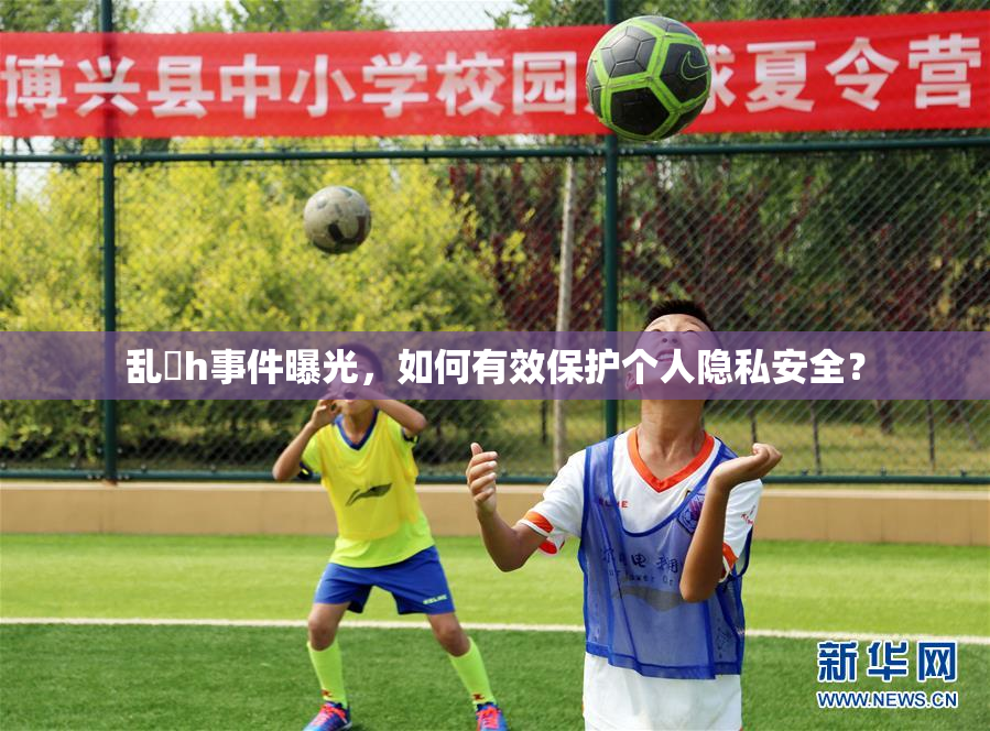 乱婬h事件曝光，如何有效保护个人隐私安全？