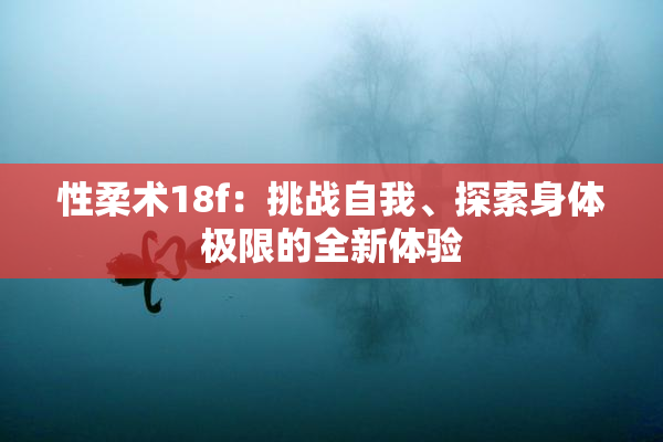 性柔术18f：挑战自我、探索身体极限的全新体验