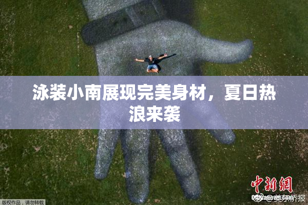 泳装小南展现完美身材，夏日热浪来袭