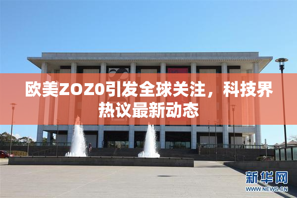 欧美ZOZ0引发全球关注，科技界热议最新动态