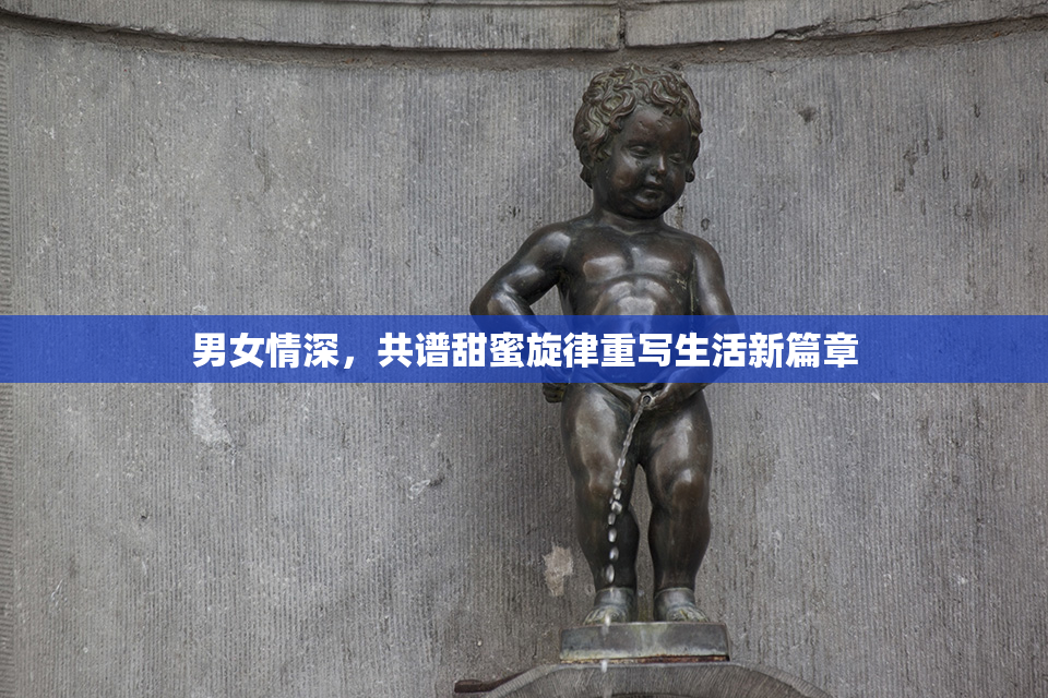 男女情深，共谱甜蜜旋律重写生活新篇章