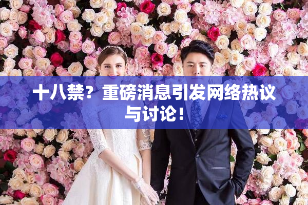 十八禁？重磅消息引发网络热议与讨论！
