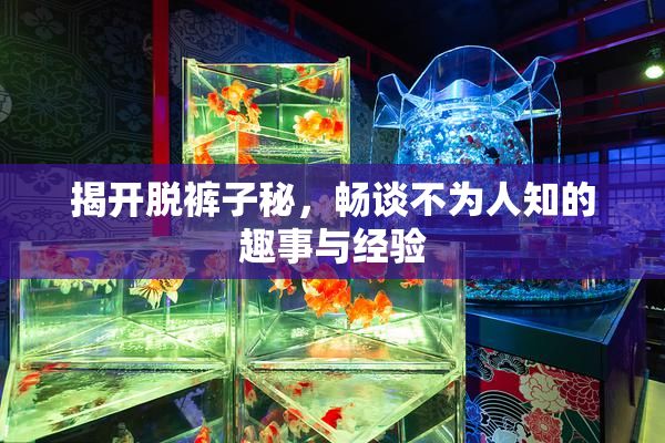 揭开脱裤子秘，畅谈不为人知的趣事与经验