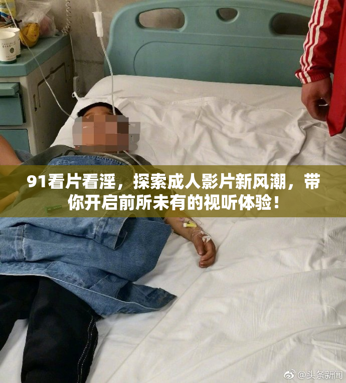 91看片看淫，探索成人影片新风潮，带你开启前所未有的视听体验！