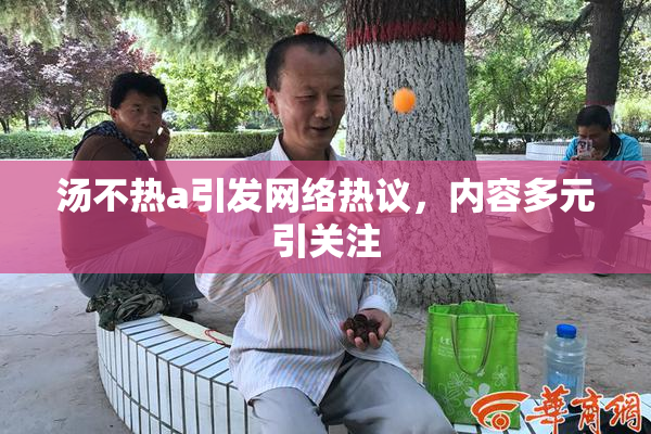汤不热a引发网络热议，内容多元引关注