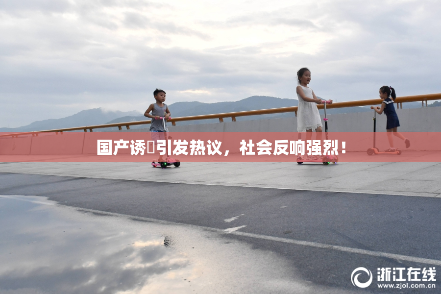国产诱奷引发热议，社会反响强烈！